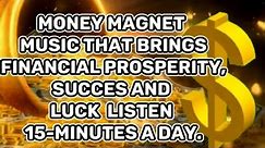 MONEY MAGNET MUSIC THAT BRINGS FINANCIAL PROSPERITY, SUCCES AND LUCK LISTEN 15-Minutes a Day.