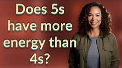 Does 5s have more energy than 4s?