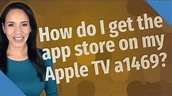 How do I get the app store on my Apple TV a1469?