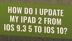 How do I update my iPad 2 from iOS 9.3 5 to iOS 10?