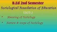 Sociological foundations of education : Unit-1-Meaning,nature and scope of Sociology.