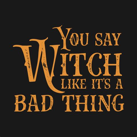 you say witch like it s a bad thing witches t shirt