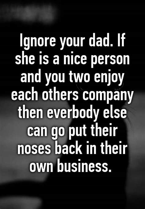 ignore your dad if she is a nice person and you two enjoy each others