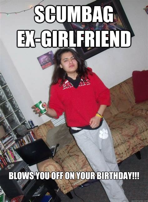 scumbag ex girlfriend blows you off on your birthday scumbag ex girlfriend quickmeme