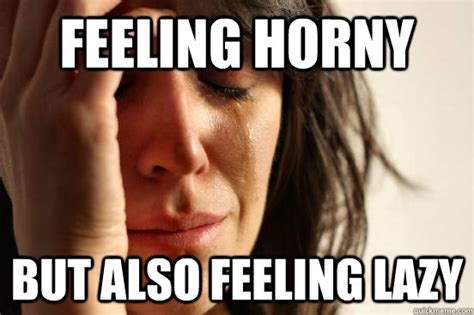 feeling horny but also feeling lazy first world problems quickmeme