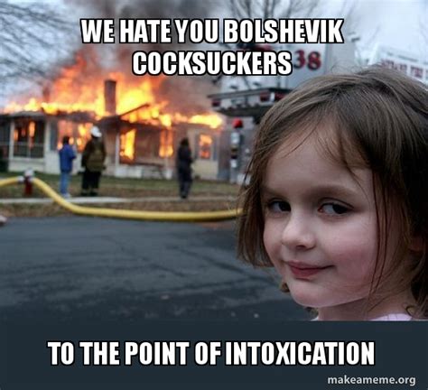 We Hate You Bolshevik Cocksuckers To The Point Of Intoxication