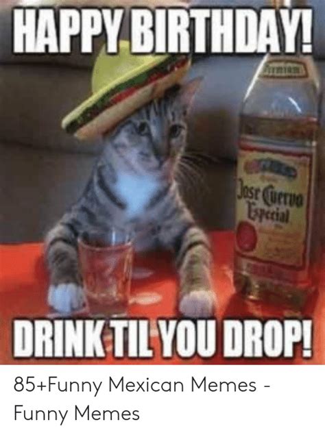 Happy Birthday Drink Til You Drop 85 Funny Mexican Memes