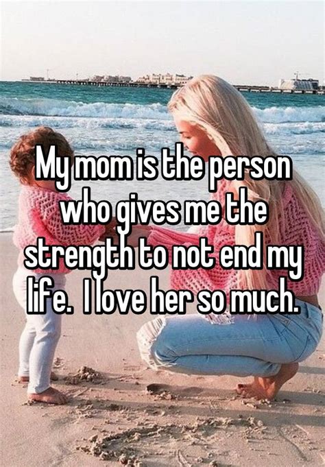 My Mom Is The Person Who Gives Me The Strength To Not End My Life I