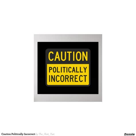caution politically incorrect posters zazzle