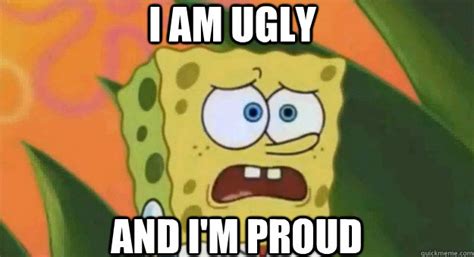 i am ugly and i m proud spongebob quickmeme