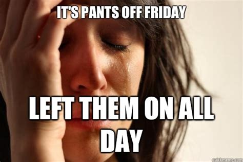 Its Pants Off Friday Left Them On All Day First World Problems