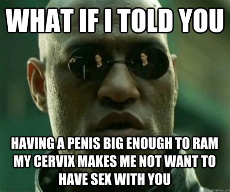 what if i told you having a penis big enough to ram my cervix makes me not want to have sex with