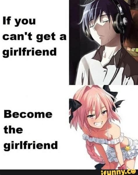 If You Can T Get A Girlfriend Become The Girlfriend Ifunny Funny