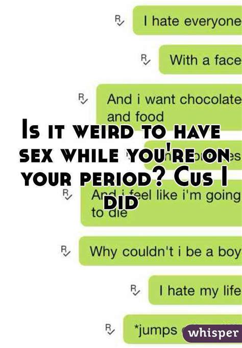 is it weird to have sex while you re on your period cus i did whisper