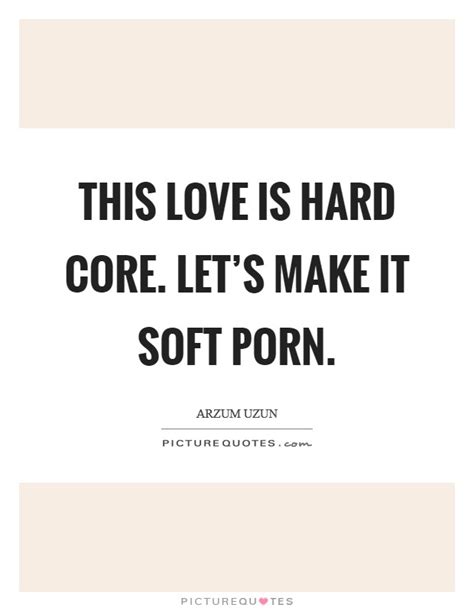 This Love Is Hard Core Let S Make It Soft Porn Picture Quotes