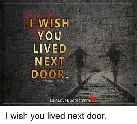 Wish You Lived Next Door Prakhan Saha Like Love Quotes Com I Wish You