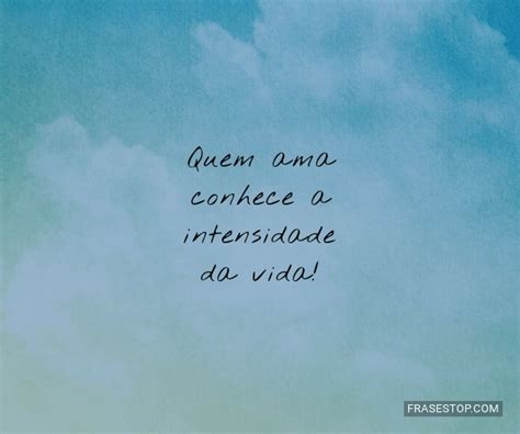 quem ama conhece  intensidade da vida