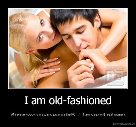i am old fashionedwhile everybody is watching porn on the pc i m having sex with real womende