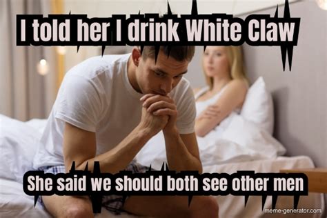 I Told Her I Drink White Claw She Said We Should Both See Ot Meme