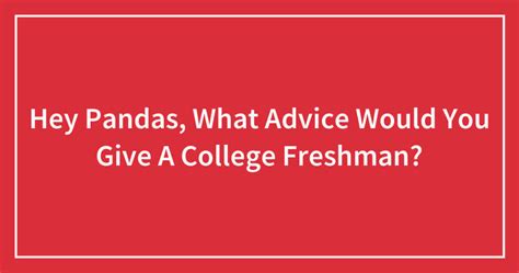 Hey Pandas What Advice Would You Give A College Freshman Closed