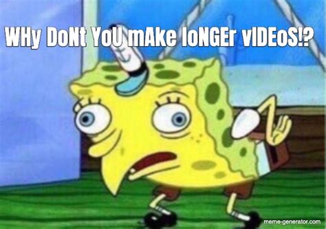 why dont you make longer videos meme generator