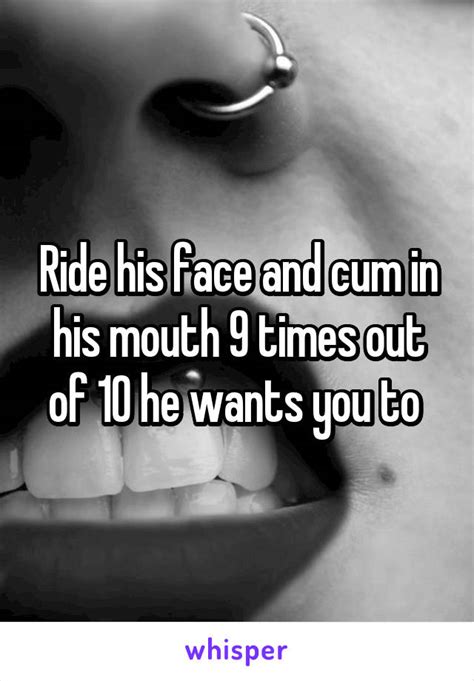 ride his face and cum in his mouth 9 times out of 10 he wants you to