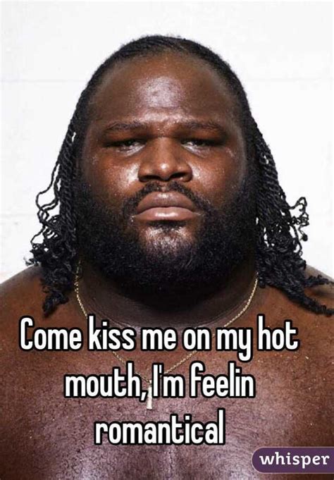 Come Kiss Me On My Hot Mouth I M Feelin Romantical