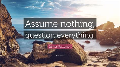 James Patterson Quote “assume Nothing Question Everything ” 12