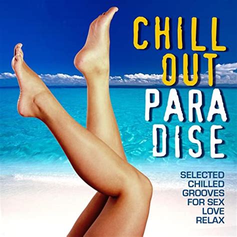 chill out paradise selected chilled grooves for love sex and relax
