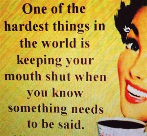one of the hardest things in the world is keeping your mouth shut when