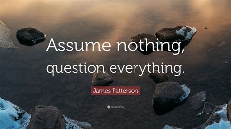 James Patterson Quote “assume Nothing Question Everything ” 12