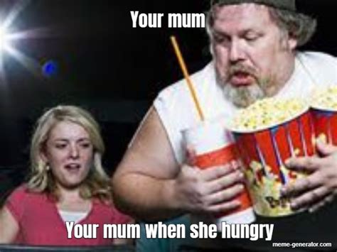 Your Mum Your Mum When She Hungry Meme Generator