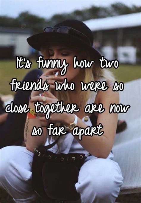 It S Funny How Two Friends Who Were So Close Together Are