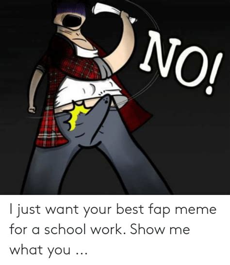 No I Just Want Your Best Fap Meme For A School Work Show Me What You