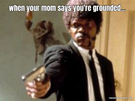 when your mom says you re grounded meme generator