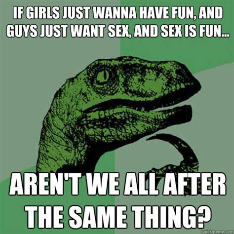 if girls just wanna have fun and guys just want sex and sex is fun aren t we all after the