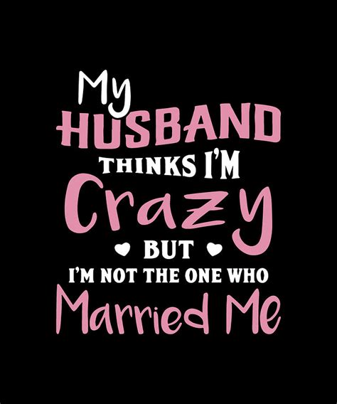 my husband thinks im crazy but im not the one who married me husband