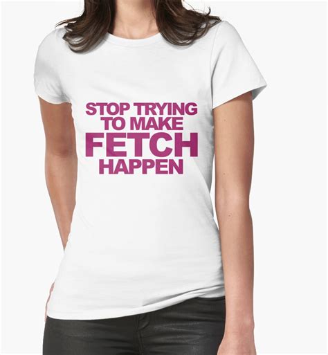 Stop Trying To Make Fetch Happen Womens Fitted T Shirts