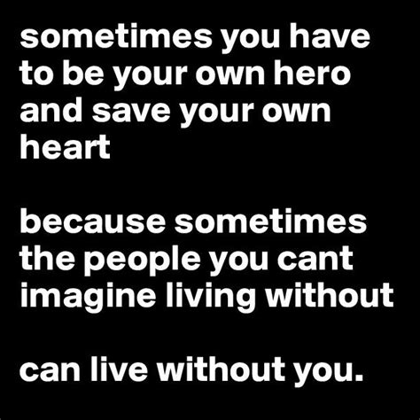 sometimes you have to be your own hero and save your own heart because sometimes the people you