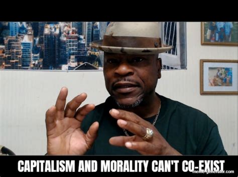 capitalism and morality can t co exist meme generator