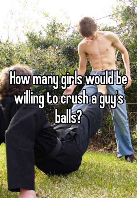 How Many Girls Would Be Willing To Crush A Guy S Balls