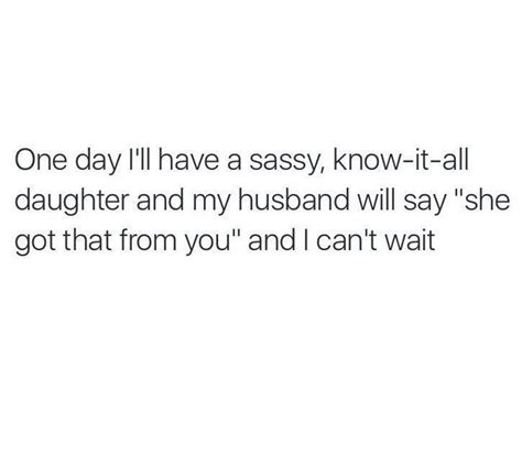 one day i ll have a sassy know it all daughter and my husband will say