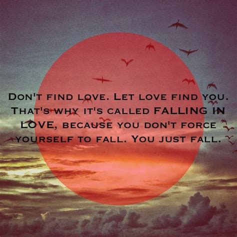 don t find love let love find you that s why it s called falling in