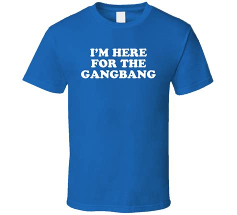 Im Here For The Gangbang T Shirt