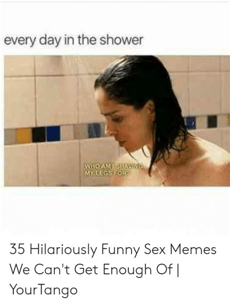 every day in the shower my legsfor 35 hilariously funny sex memes we
