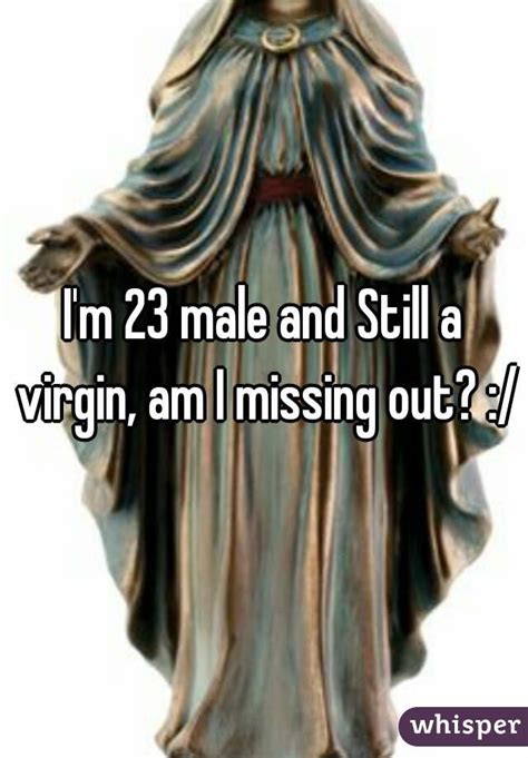 i am 23 male and still virgin not because i can t get a