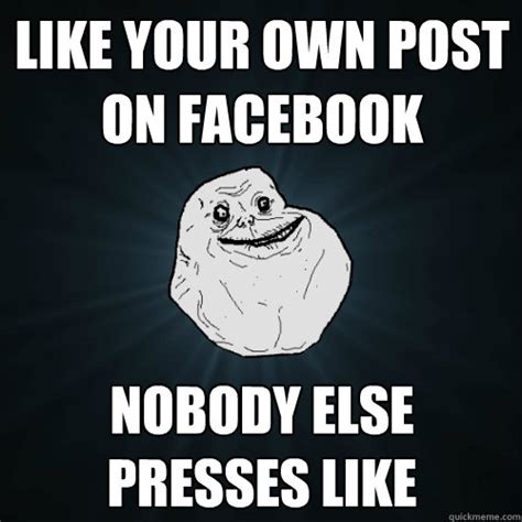 like your own post on facebook nobody else presses like forever alone