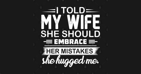 I Told My Wife She Should Embrace Her Mistakes She Hugged Me By