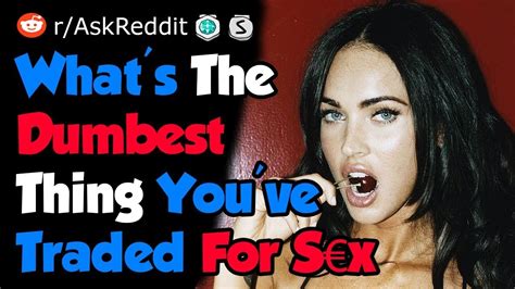 what s the dumbest thing you ve traded for sex nsfw reddit youtube