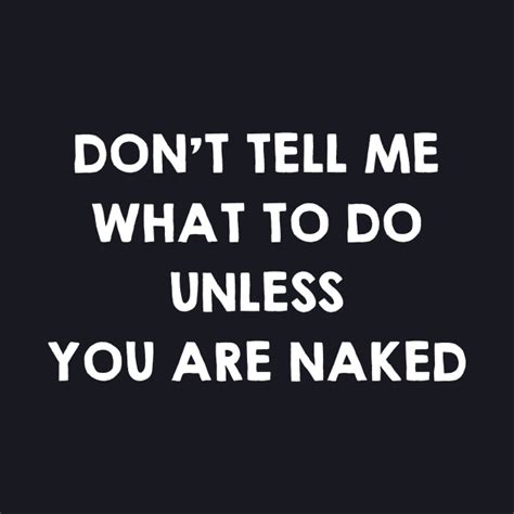 Don T Tell Me What To Do Unless You Are Naked Funny Sex Quotes